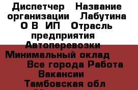 Диспетчер › Название организации ­ Лабутина О.В, ИП › Отрасль предприятия ­ Автоперевозки › Минимальный оклад ­ 20 000 - Все города Работа » Вакансии   . Тамбовская обл.,Моршанск г.